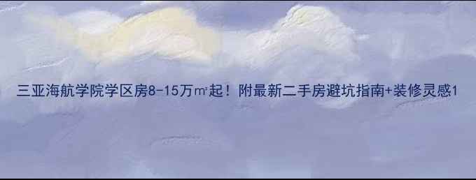 图片 三亚海航学院学区房8-15万㎡起！附最新二手房避坑指南+装修灵感1