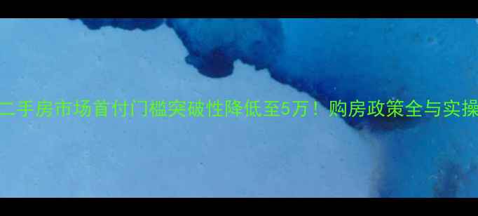 图片 三水二手房市场首付门槛突破性降低至5万！购房政策全与实操指南
