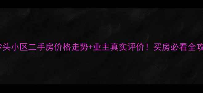 图片 三水沙头小区二手房价格走势+业主真实评价！买房必看全攻略🏠2