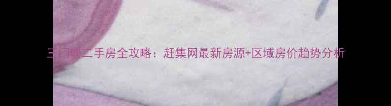 图片 三门峡二手房全攻略：赶集网最新房源+区域房价趋势分析