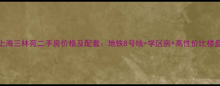 图片 上海三林苑二手房价格及配套：地铁8号线+学区房+高性价比楼盘