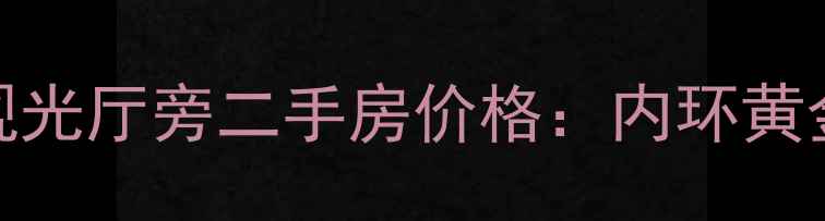 图片 上海中心大厦观光厅旁二手房价格：内环黄金地段投资指南