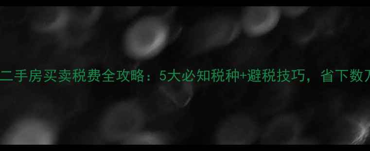 图片 上海二手房买卖税费全攻略：5大必知税种+避税技巧，省下数万元2