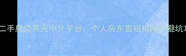 图片 上海二手房交易无中介平台：个人房东直租指南与避坑攻略2