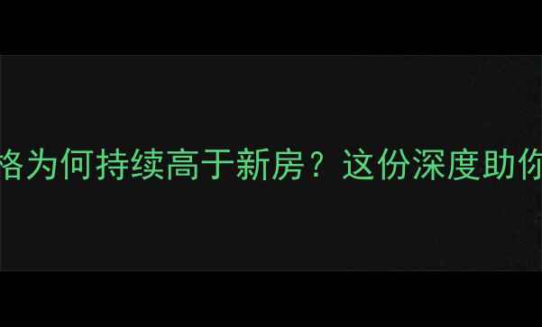 图片 上海二手房价格为何持续高于新房？这份深度助你避开购房陷阱