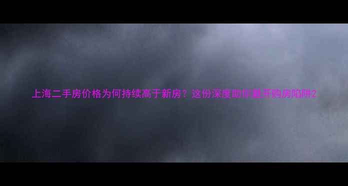 图片 上海二手房价格为何持续高于新房？这份深度助你避开购房陷阱2