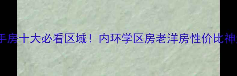 图片 上海二手房十大必看区域！内环学区房老洋房性价比神盘全🏠2