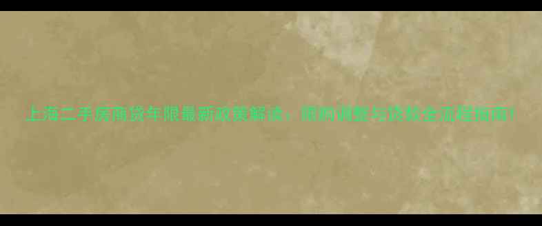 图片 上海二手房商贷年限最新政策解读：限购调整与贷款全流程指南1