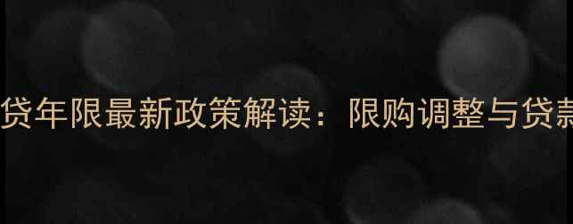 图片 上海二手房商贷年限最新政策解读：限购调整与贷款全流程指南2