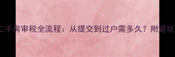 图片 上海二手房审税全流程：从提交到过户需多久？附避坑指南2