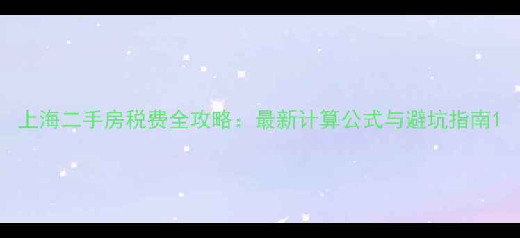 图片 上海二手房税费全攻略：最新计算公式与避坑指南1