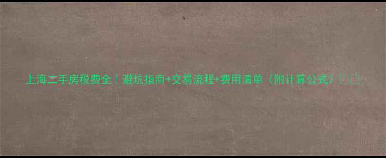 图片 上海二手房税费全｜避坑指南+交易流程+费用清单（附计算公式）💰🏠