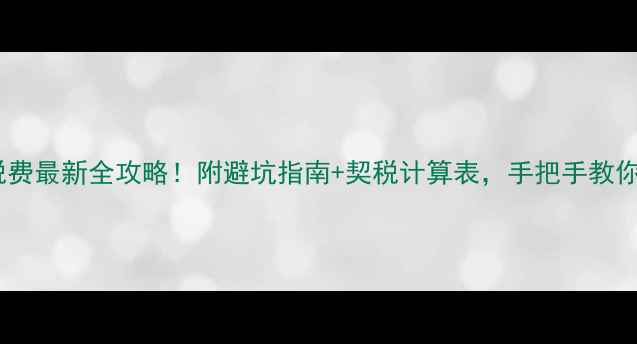 图片 上海二手房税费最新全攻略！附避坑指南+契税计算表，手把手教你省下5万+！1
