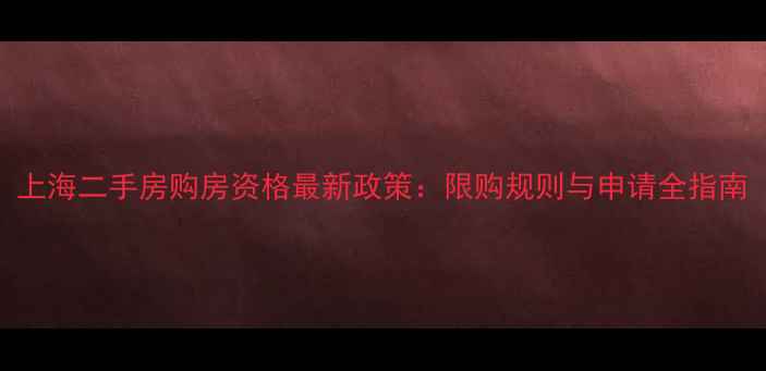 图片 上海二手房购房资格最新政策：限购规则与申请全指南