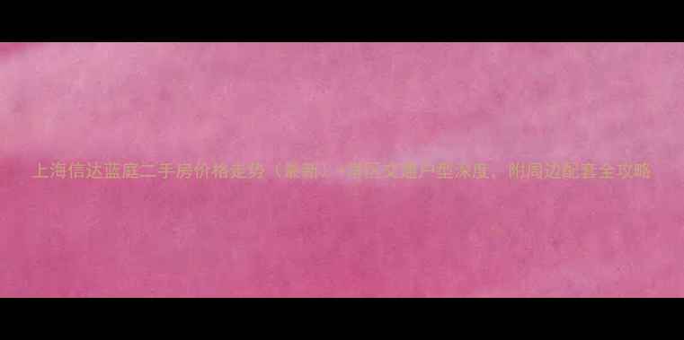 图片 上海信达蓝庭二手房价格走势（最新）+学区交通户型深度，附周边配套全攻略