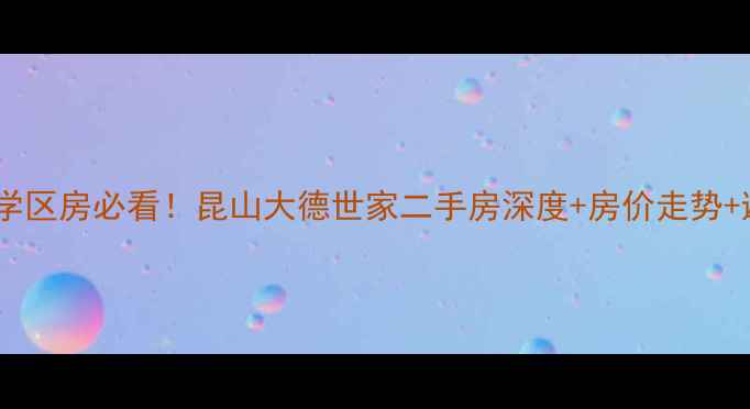 图片 上海周边学区房必看！昆山大德世家二手房深度+房价走势+避坑攻略2