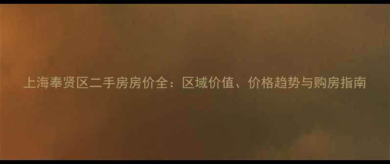 图片 上海奉贤区二手房房价全：区域价值、价格趋势与购房指南