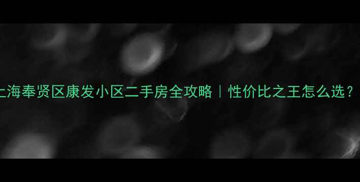 图片 上海奉贤区康发小区二手房全攻略｜性价比之王怎么选？1