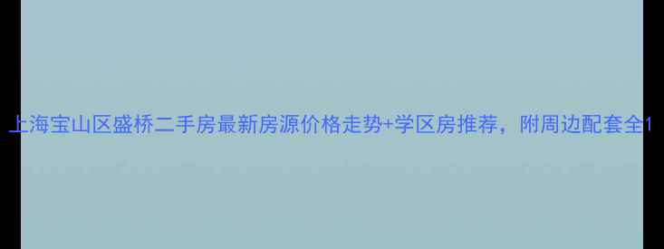 图片 上海宝山区盛桥二手房最新房源价格走势+学区房推荐，附周边配套全1