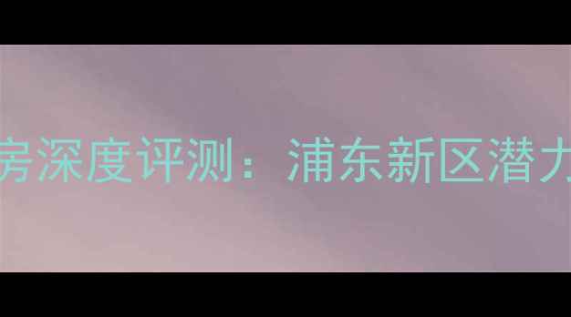 图片 上海山北小区二手房深度评测：浦东新区潜力盘价值与购房指南