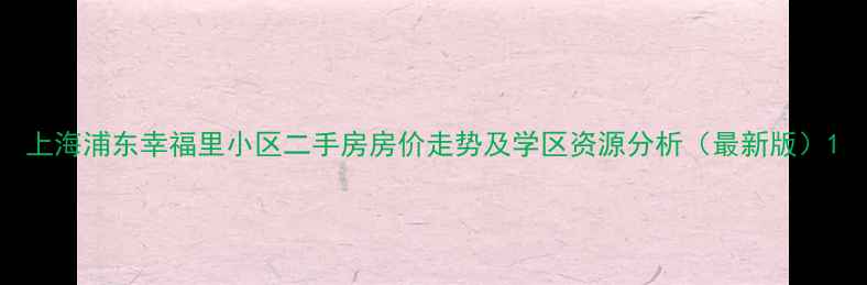 图片 上海浦东幸福里小区二手房房价走势及学区资源分析（最新版）1