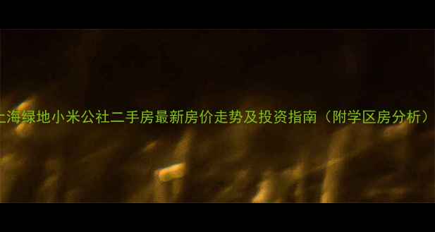 图片 上海绿地小米公社二手房最新房价走势及投资指南（附学区房分析）1