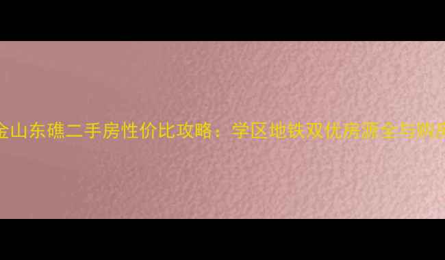 图片 上海金山东礁二手房性价比攻略：学区地铁双优房源全与购房指南