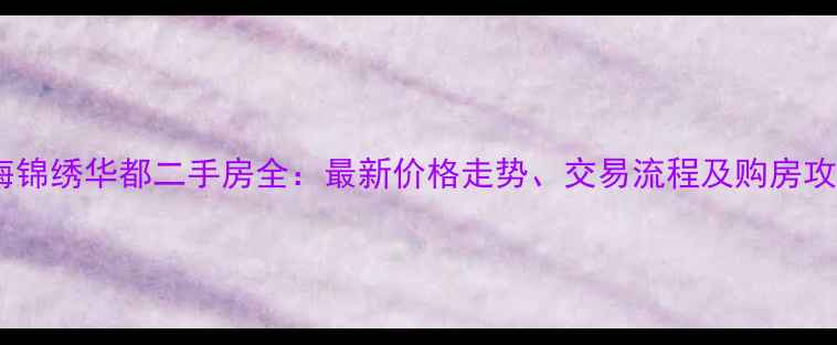 图片 上海锦绣华都二手房全：最新价格走势、交易流程及购房攻略2