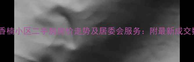 图片 上海香楠小区二手房房价走势及居委会服务：附最新成交数据2