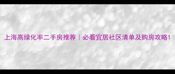 图片 上海高绿化率二手房推荐｜必看宜居社区清单及购房攻略1