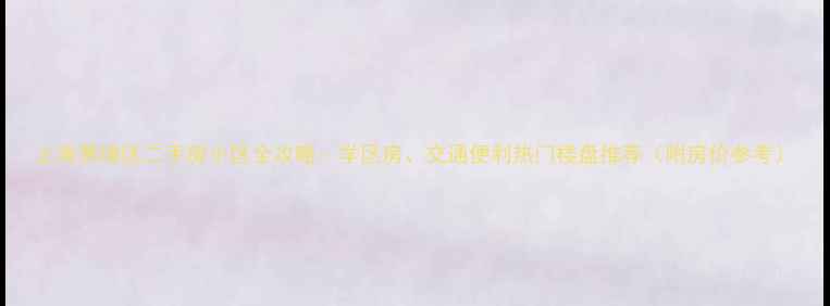 图片 上海黄埔区二手房小区全攻略：学区房、交通便利热门楼盘推荐（附房价参考）