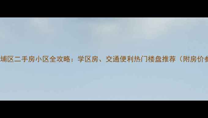 图片 上海黄埔区二手房小区全攻略：学区房、交通便利热门楼盘推荐（附房价参考）1