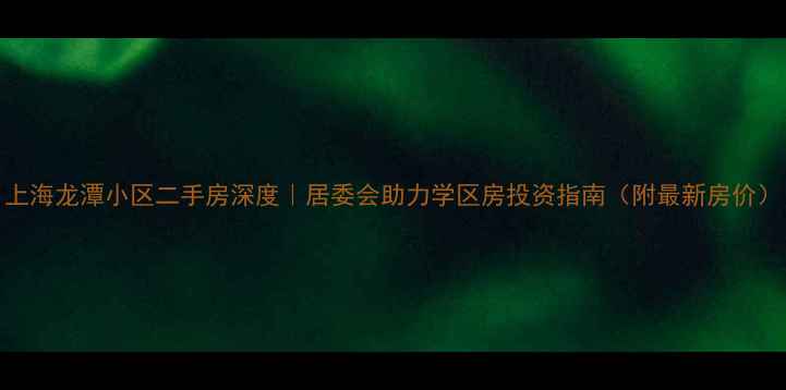 图片 上海龙潭小区二手房深度｜居委会助力学区房投资指南（附最新房价）