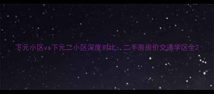 图片 下元小区vs下元二小区深度对比：二手房房价交通学区全2
