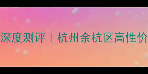 图片 下口新村二手房深度测评｜杭州余杭区高性价比学区房全攻略