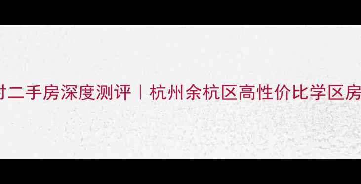图片 下口新村二手房深度测评｜杭州余杭区高性价比学区房全攻略1