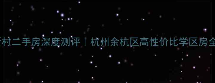 图片 下口新村二手房深度测评｜杭州余杭区高性价比学区房全攻略2