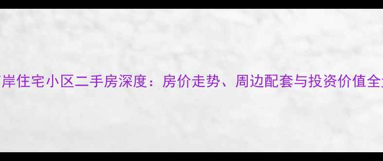 图片 东南岸住宅小区二手房深度：房价走势、周边配套与投资价值全盘点