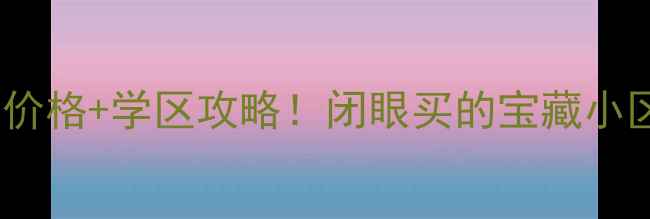 图片 东圃金沙花园二手房价格+学区攻略！闭眼买的宝藏小区，附最新房源清单2