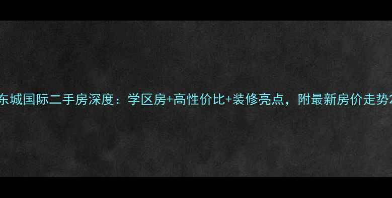 图片 东城国际二手房深度：学区房+高性价比+装修亮点，附最新房价走势2