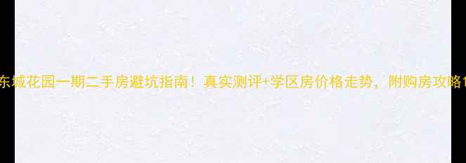 图片 东城花园一期二手房避坑指南！真实测评+学区房价格走势，附购房攻略1