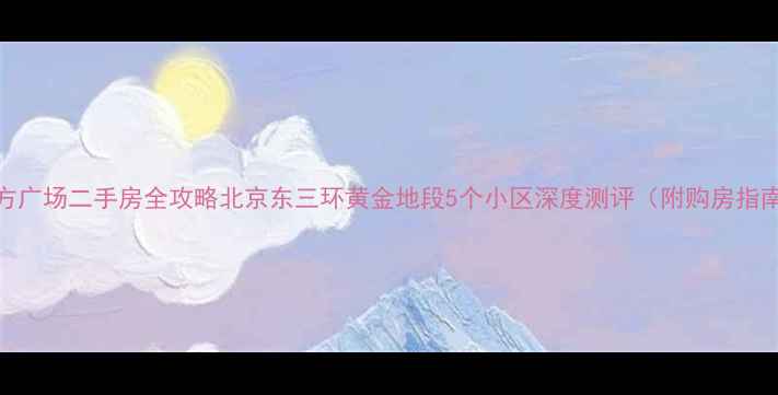 图片 东方广场二手房全攻略北京东三环黄金地段5个小区深度测评（附购房指南）