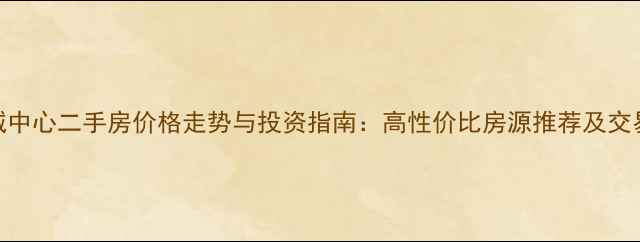 图片 东莞东城中心二手房价格走势与投资指南：高性价比房源推荐及交易全攻略
