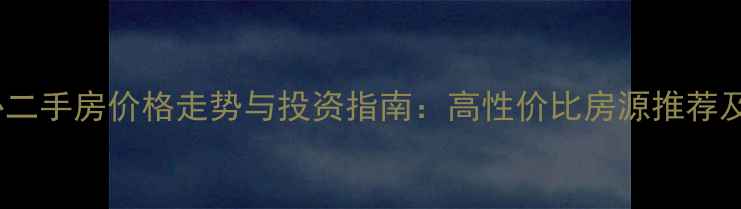 图片 东莞东城中心二手房价格走势与投资指南：高性价比房源推荐及交易全攻略2