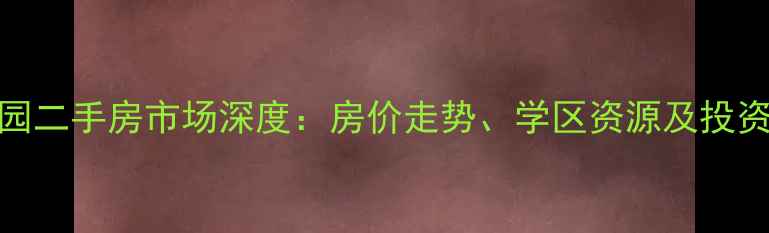 图片 东莞丽景花园二手房市场深度：房价走势、学区资源及投资价值全指南