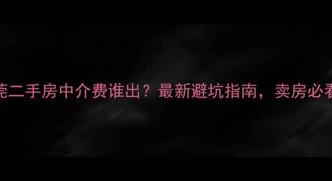图片 东莞二手房中介费谁出？最新避坑指南，卖房必看！