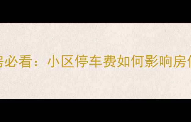 图片 东莞二手房购房必看：小区停车费如何影响房价及交易成本？