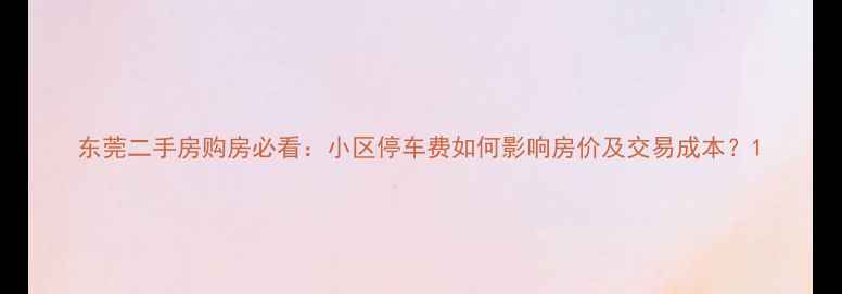 图片 东莞二手房购房必看：小区停车费如何影响房价及交易成本？1