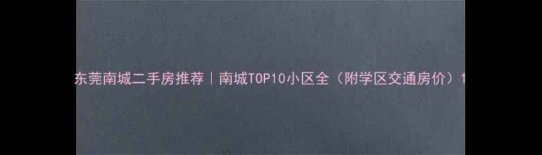 图片 东莞南城二手房推荐｜南城TOP10小区全（附学区交通房价）1