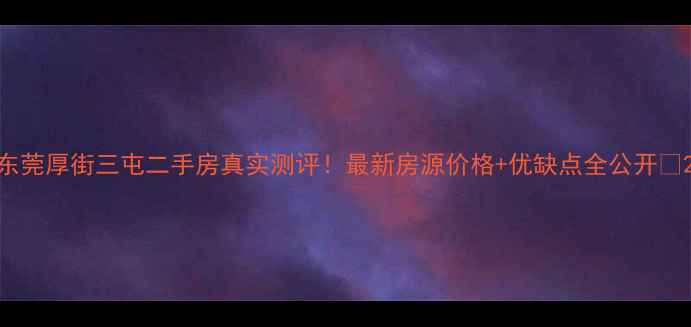 图片 东莞厚街三屯二手房真实测评！最新房源价格+优缺点全公开🏠2